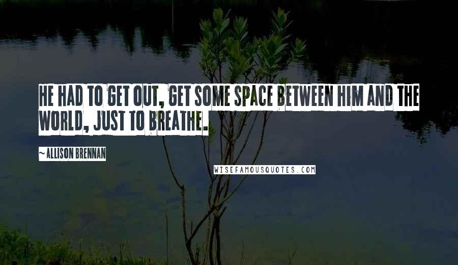 Allison Brennan quotes: He had to get out, get some space between him and the world, just to breathe. Allison Brennan quotes: He had to get out, get some space between him and the world, just to breathe.