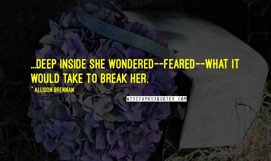 Allison Brennan quotes: ...deep inside she wondered--feared--what it would take to break her. Allison Brennan quotes: ...deep inside she wondered--feared--what it would take to break her.