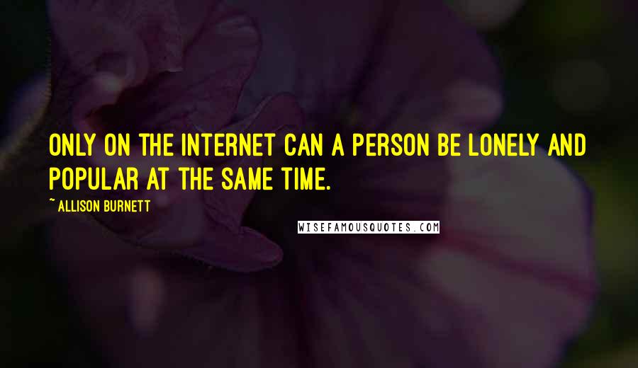 Allison Burnett quotes: Only on the Internet can a person be lonely and popular at the same time.