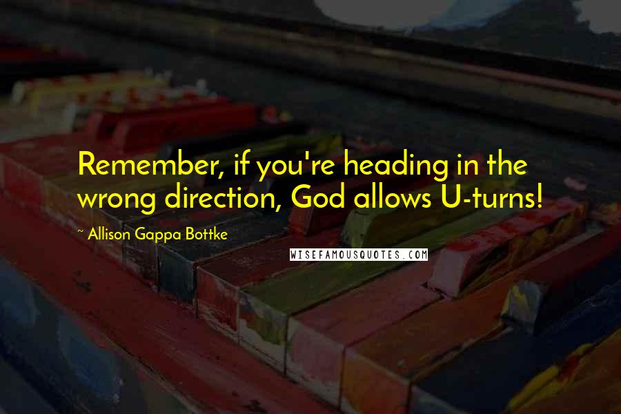 Allison Gappa Bottke quotes: Remember, if you're heading in the wrong direction, God allows U-turns!