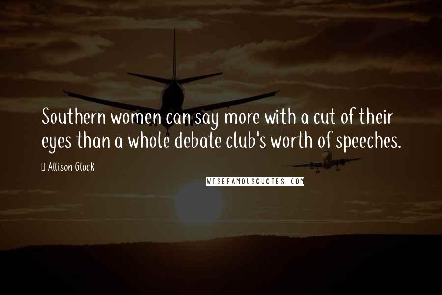 Allison Glock quotes: Southern women can say more with a cut of their eyes than a whole debate club's worth of speeches.