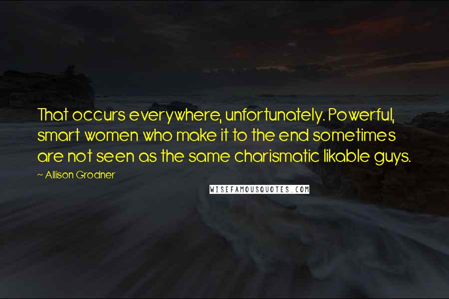 Allison Grodner quotes: That occurs everywhere, unfortunately. Powerful, smart women who make it to the end sometimes are not seen as the same charismatic likable guys.