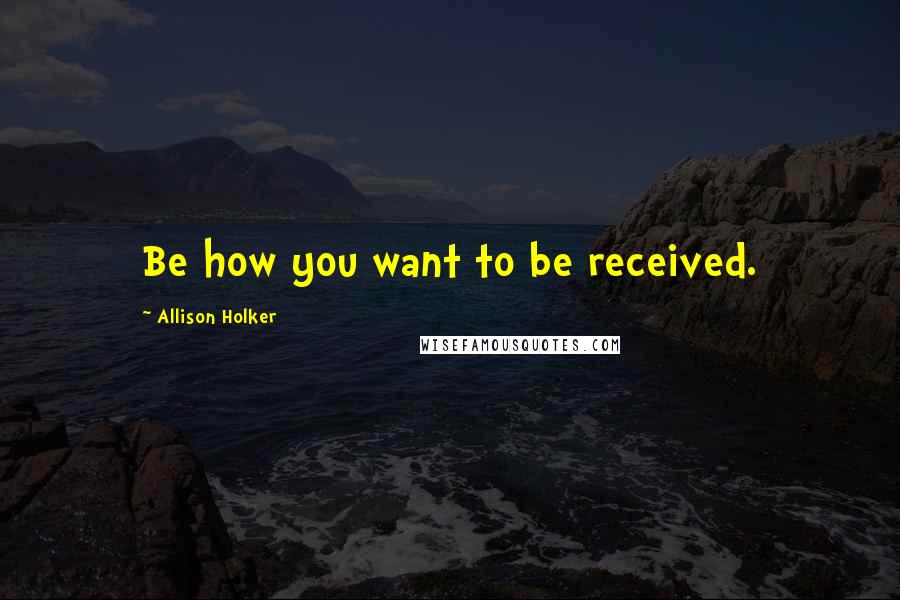 Allison Holker quotes: Be how you want to be received.