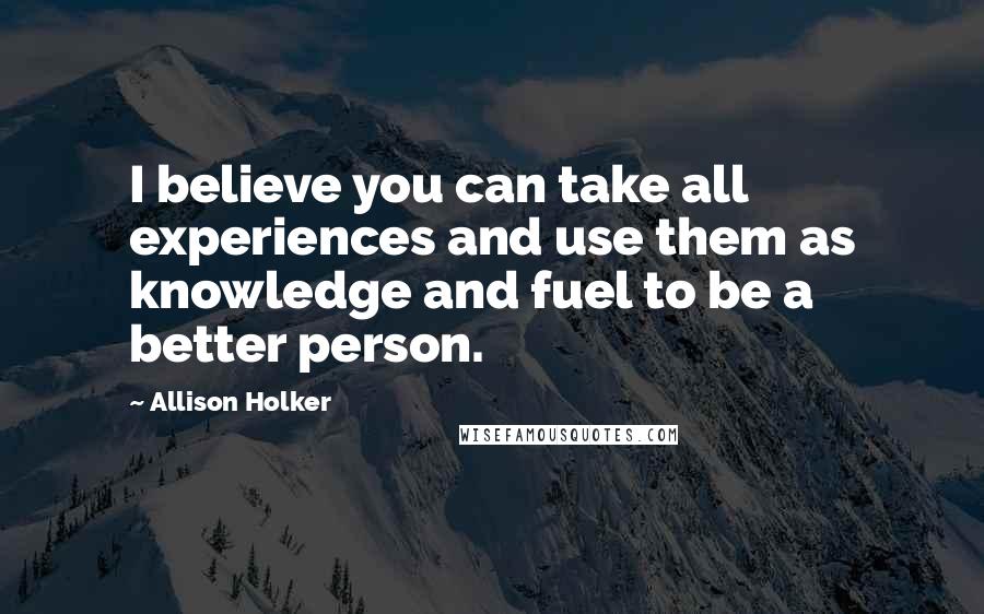 Allison Holker quotes: I believe you can take all experiences and use them as knowledge and fuel to be a better person.