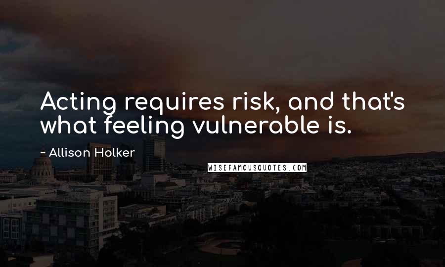 Allison Holker quotes: Acting requires risk, and that's what feeling vulnerable is.