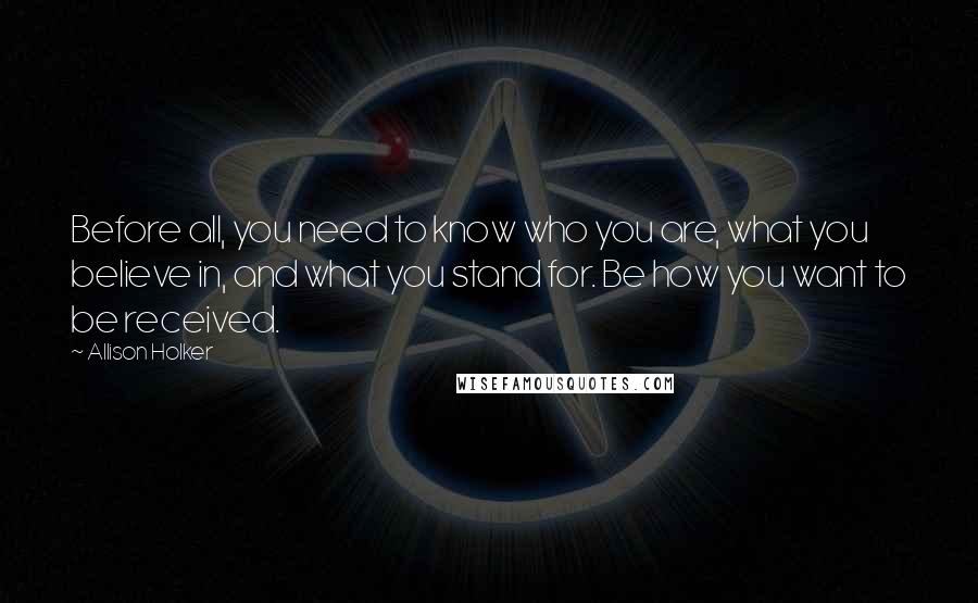 Allison Holker quotes: Before all, you need to know who you are, what you believe in, and what you stand for. Be how you want to be received.