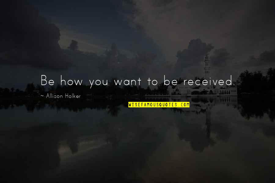 Allison Holker Quotes By Allison Holker: Be how you want to be received.