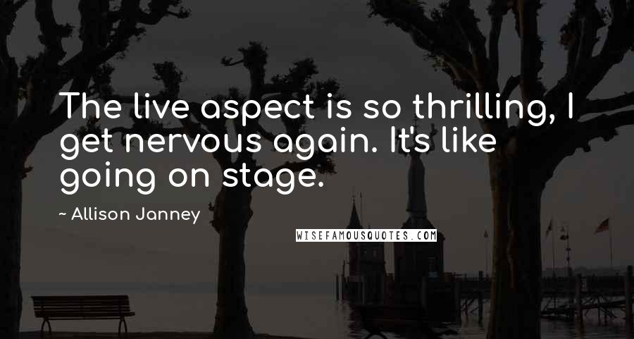 Allison Janney quotes: The live aspect is so thrilling, I get nervous again. It's like going on stage.