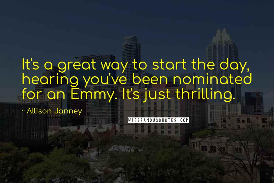 Allison Janney quotes: It's a great way to start the day, hearing you've been nominated for an Emmy. It's just thrilling.