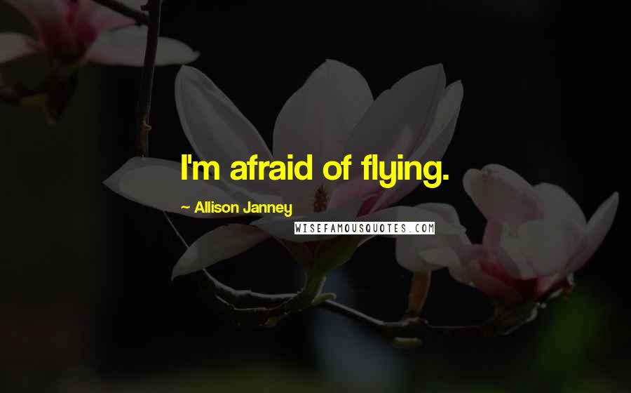 Allison Janney quotes: I'm afraid of flying.