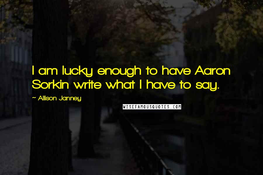Allison Janney quotes: I am lucky enough to have Aaron Sorkin write what I have to say.