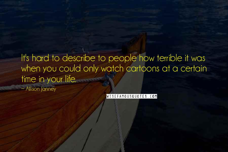 Allison Janney quotes: It's hard to describe to people how terrible it was when you could only watch cartoons at a certain time in your life. Allison Janney quotes: It's hard to describe to people how terrible it was when you could only watch cartoons at a certain time in your life.
