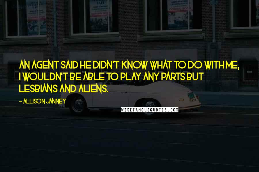 Allison Janney quotes: An agent said he didn't know what to do with me, I wouldn't be able to play any parts but lesbians and aliens.