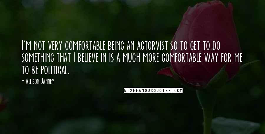 Allison Janney quotes: I'm not very comfortable being an actorvist so to get to do something that I believe in is a much more comfortable way for me to be political. Allison Janney quotes: I'm not very comfortable being an actorvist so to get to do something that I believe in is a much more comfortable way for me to be political.