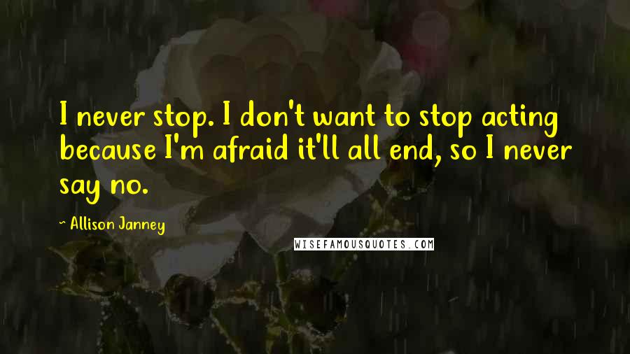 Allison Janney quotes: I never stop. I don't want to stop acting because I'm afraid it'll all end, so I never say no.