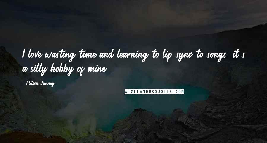 Allison Janney quotes: I love wasting time and learning to lip-sync to songs; it's a silly hobby of mine.