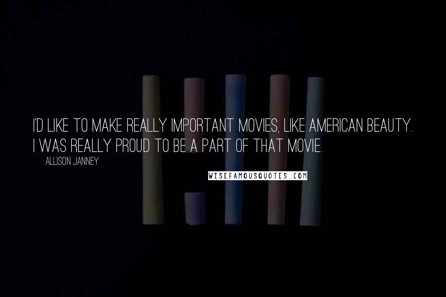 Allison Janney quotes: I'd like to make really important movies, like American Beauty. I was really proud to be a part of that movie.