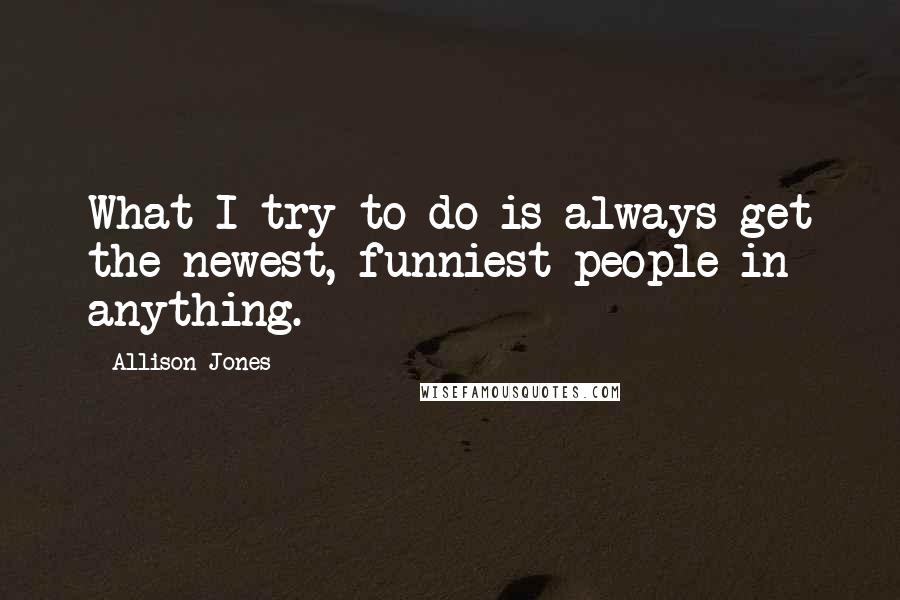 Allison Jones quotes: What I try to do is always get the newest, funniest people in anything.