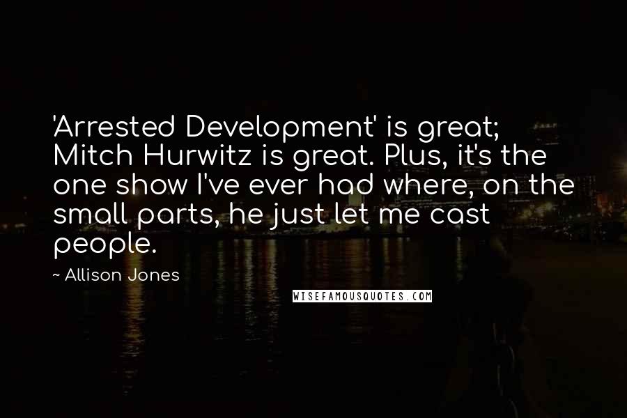 Allison Jones quotes: 'Arrested Development' is great; Mitch Hurwitz is great. Plus, it's the one show I've ever had where, on the small parts, he just let me cast people.