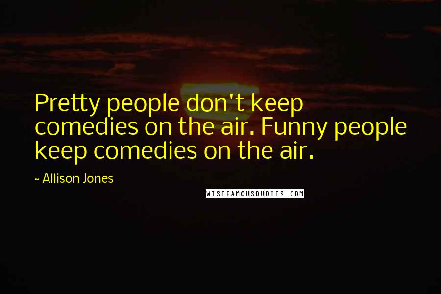 Allison Jones quotes: Pretty people don't keep comedies on the air. Funny people keep comedies on the air.