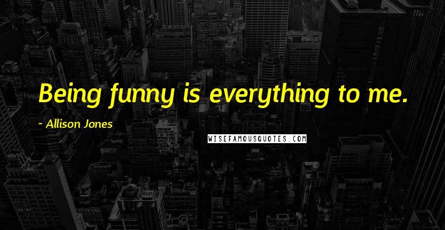 Allison Jones quotes: Being funny is everything to me.