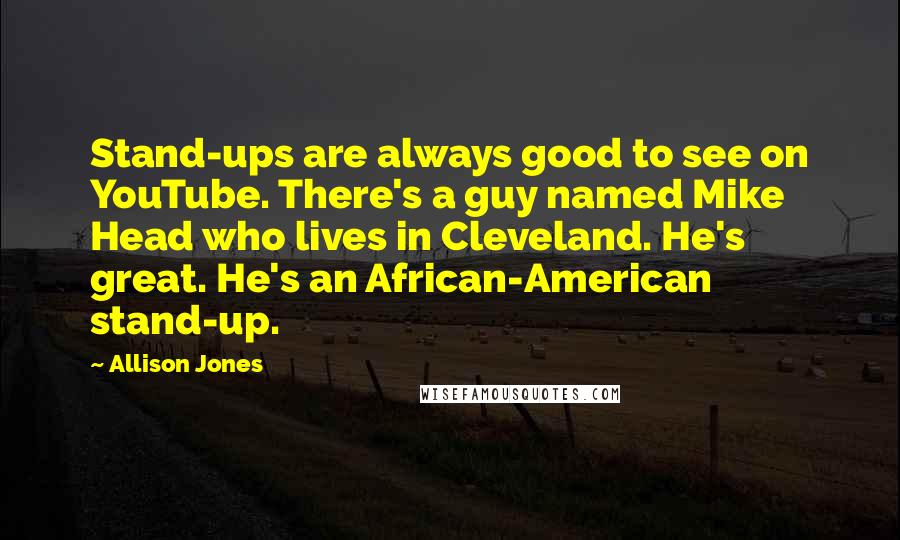 Allison Jones quotes: Stand-ups are always good to see on YouTube. There's a guy named Mike Head who lives in Cleveland. He's great. He's an African-American stand-up.