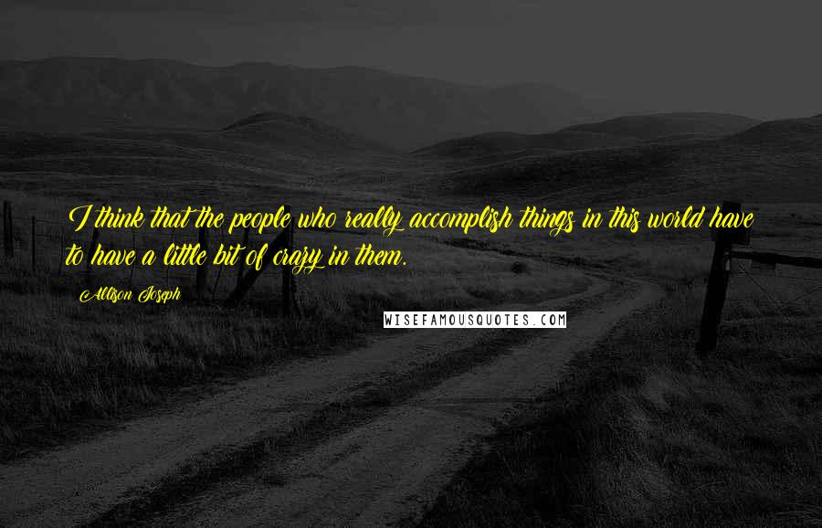 Allison Joseph quotes: I think that the people who really accomplish things in this world have to have a little bit of crazy in them.