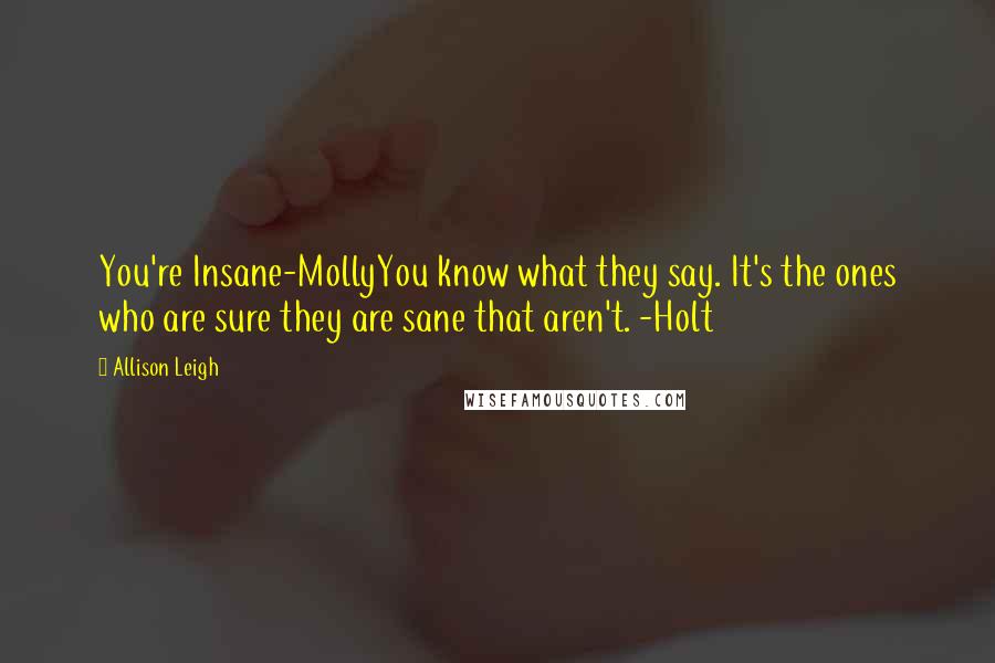 Allison Leigh quotes: You're Insane-MollyYou know what they say. It's the ones who are sure they are sane that aren't. -Holt Allison Leigh quotes: You're Insane-MollyYou know what they say. It's the ones who are sure they are sane that aren't. -Holt