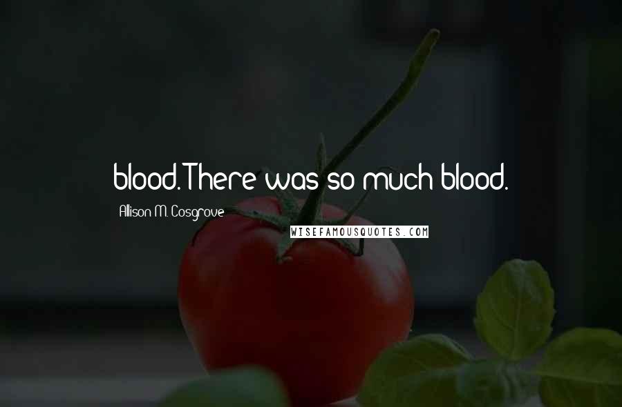 Allison M. Cosgrove quotes: blood. There was so much blood.