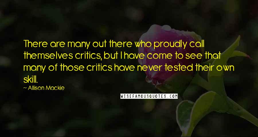 Allison Mackie quotes: There are many out there who proudly call themselves critics, but I have come to see that many of those critics have never tested their own skill.