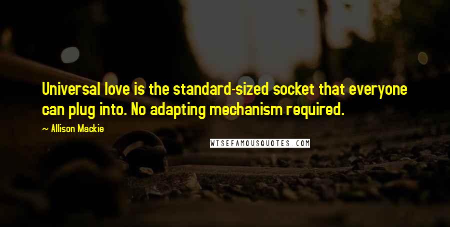 Allison Mackie quotes: Universal love is the standard-sized socket that everyone can plug into. No adapting mechanism required.