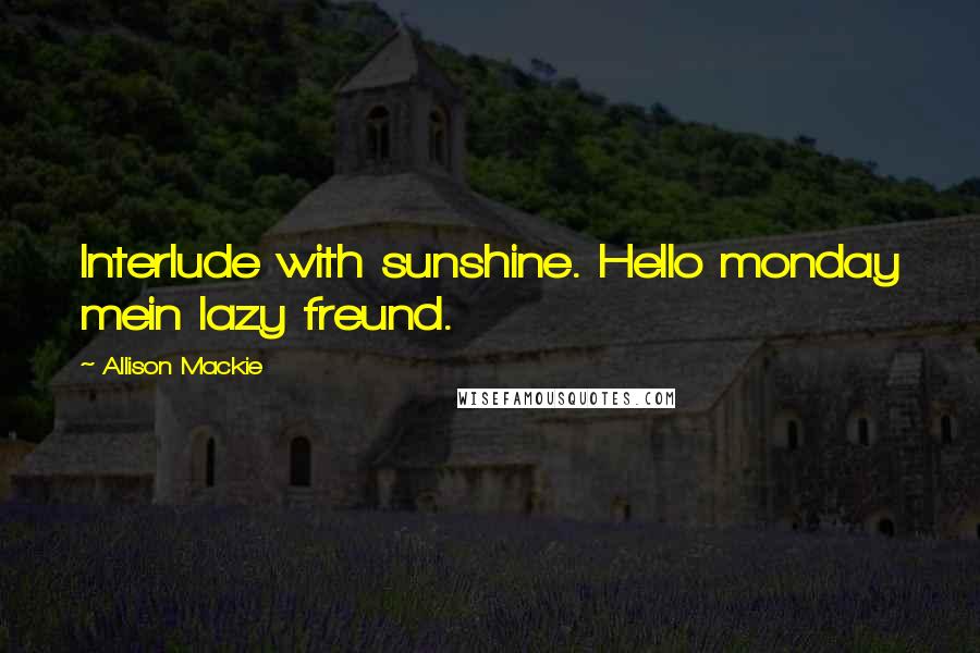 Allison Mackie quotes: Interlude with sunshine. Hello monday mein lazy freund.