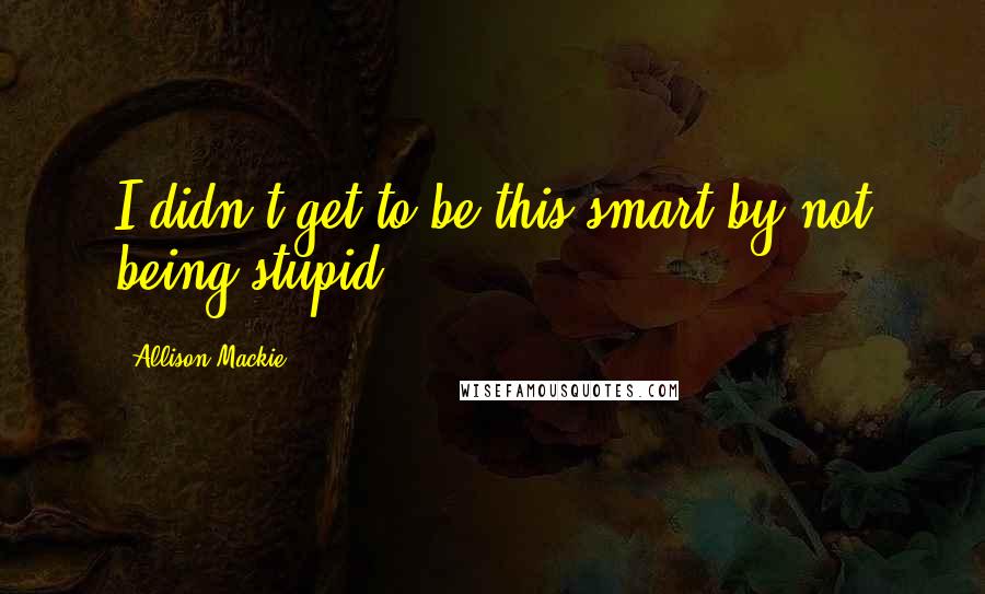 Allison Mackie quotes: I didn't get to be this smart by not being stupid