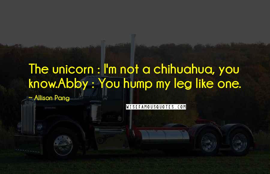 Allison Pang quotes: The unicorn : I'm not a chihuahua, you know.Abby : You hump my leg like one.