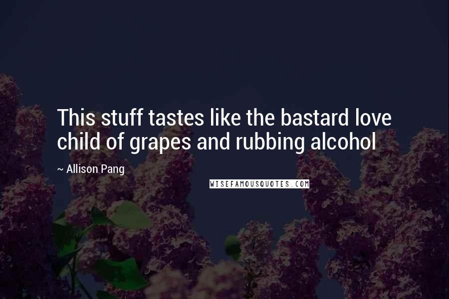 Allison Pang quotes: This stuff tastes like the bastard love child of grapes and rubbing alcohol