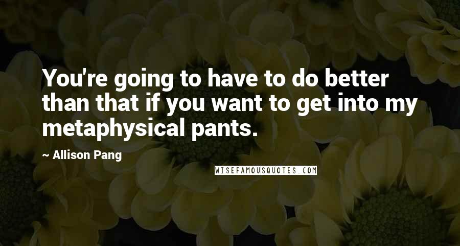 Allison Pang quotes: You're going to have to do better than that if you want to get into my metaphysical pants.