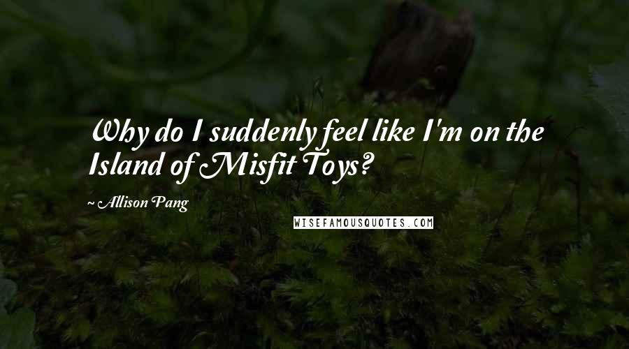 Allison Pang quotes: Why do I suddenly feel like I'm on the Island of Misfit Toys?