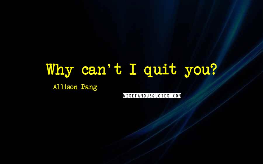 Allison Pang quotes: Why can't I quit you?