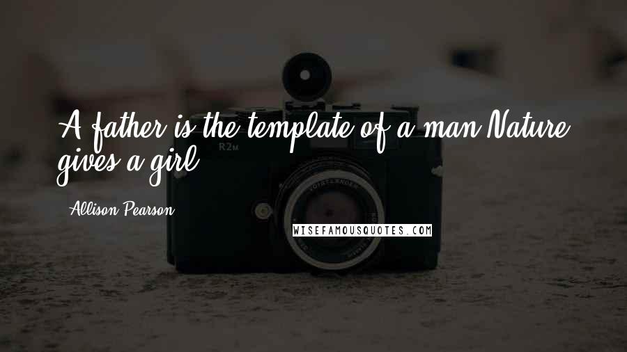 Allison Pearson quotes: A father is the template of a man Nature gives a girl