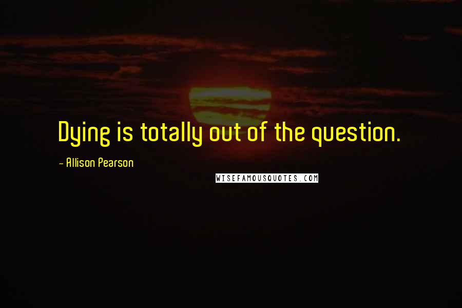 Allison Pearson quotes: Dying is totally out of the question.