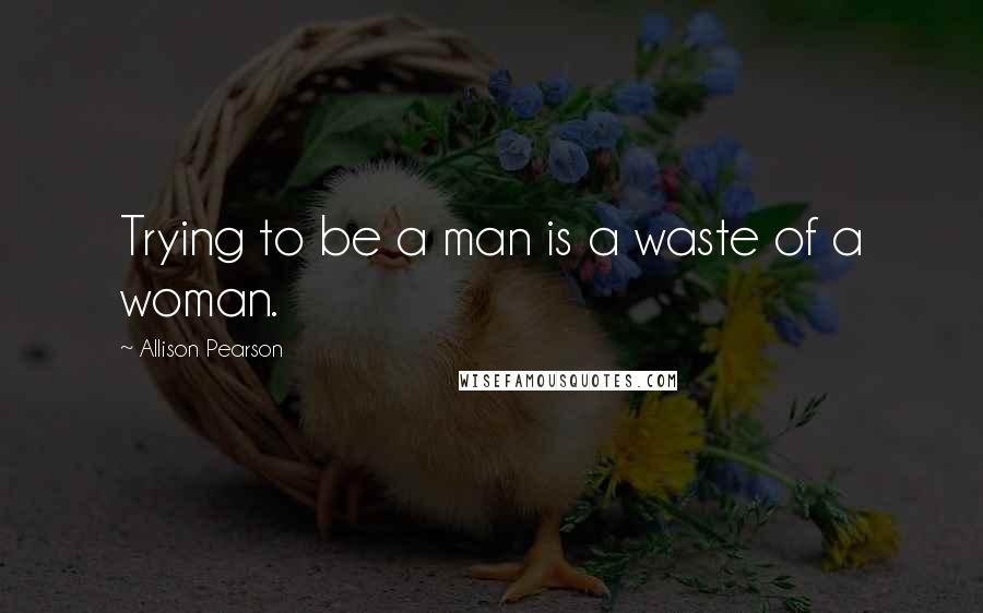 Allison Pearson quotes: Trying to be a man is a waste of a woman.