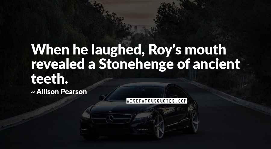 Allison Pearson quotes: When he laughed, Roy's mouth revealed a Stonehenge of ancient teeth.