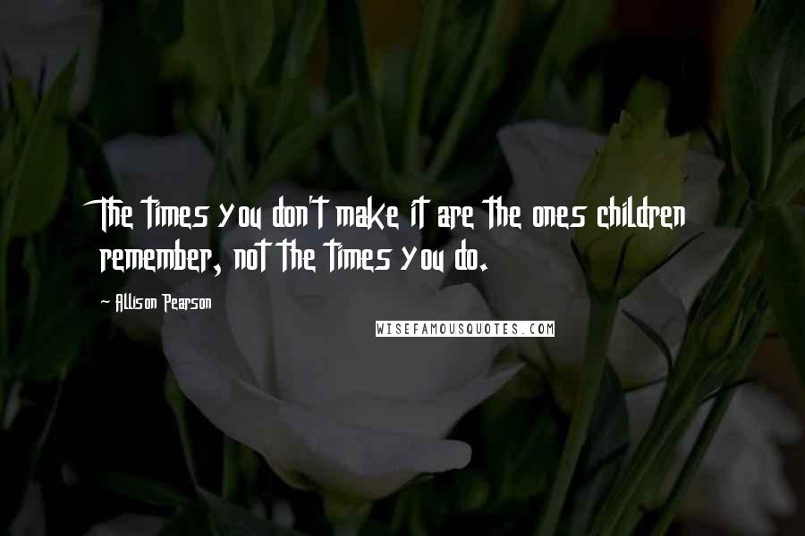 Allison Pearson quotes: The times you don't make it are the ones children remember, not the times you do.