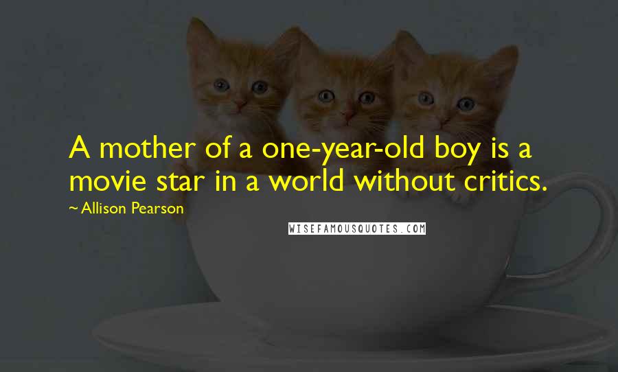 Allison Pearson quotes: A mother of a one-year-old boy is a movie star in a world without critics.