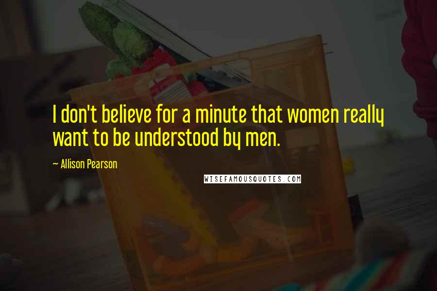 Allison Pearson quotes: I don't believe for a minute that women really want to be understood by men.