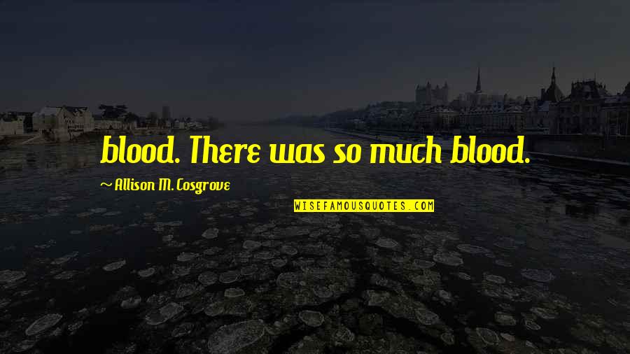 Allison Quotes By Allison M. Cosgrove: blood. There was so much blood.