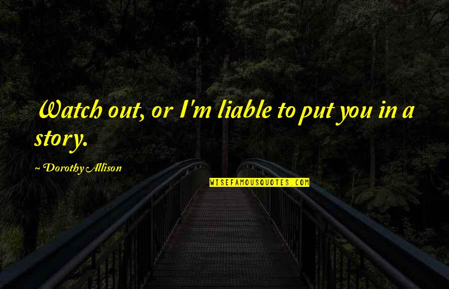 Allison Quotes By Dorothy Allison: Watch out, or I'm liable to put you