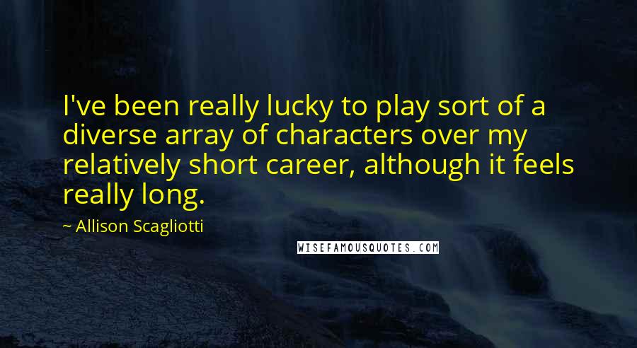 Allison Scagliotti quotes: I've been really lucky to play sort of a diverse array of characters over my relatively short career, although it feels really long.