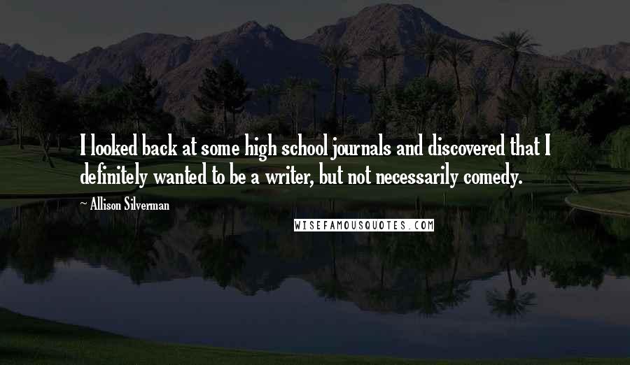 Allison Silverman quotes: I looked back at some high school journals and discovered that I definitely wanted to be a writer, but not necessarily comedy. Allison Silverman quotes: I looked back at some high school journals and discovered that I definitely wanted to be a writer, but not necessarily comedy.