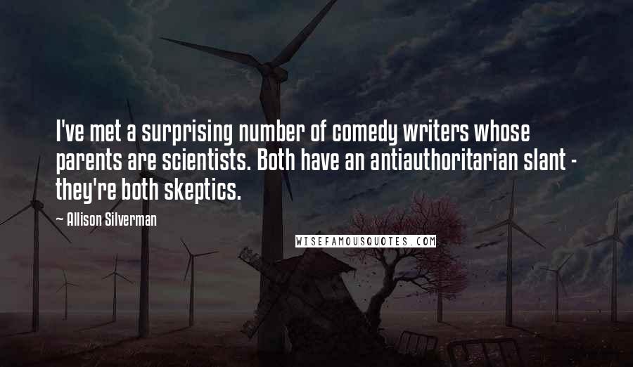 Allison Silverman quotes: I've met a surprising number of comedy writers whose parents are scientists. Both have an antiauthoritarian slant - they're both skeptics. Allison Silverman quotes: I've met a surprising number of comedy writers whose parents are scientists. Both have an antiauthoritarian slant - they're both skeptics.